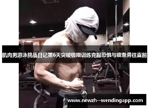 肌肉男游泳挑战日记第6天突破极限训练克服恐惧与疲惫勇往直前 肌肉男游泳挑战日记第6天突破极限训练克服恐惧与疲惫勇往直前
