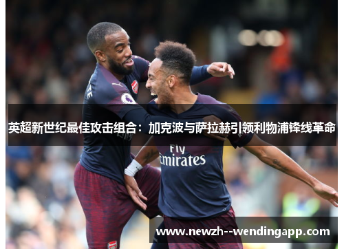 英超新世纪最佳攻击组合：加克波与萨拉赫引领利物浦锋线革命