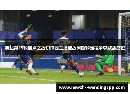 英超第29轮焦点之战切尔西主场迎战阿斯顿维拉争夺欧战席位