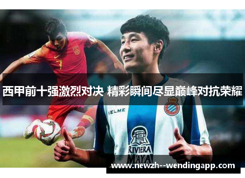 西甲前十强激烈对决 精彩瞬间尽显巅峰对抗荣耀