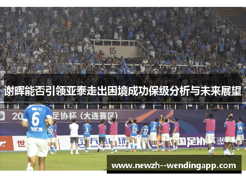 谢晖能否引领亚泰走出困境成功保级分析与未来展望