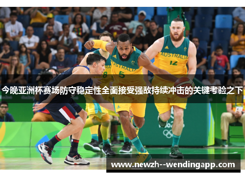 今晚亚洲杯赛场防守稳定性全面接受强敌持续冲击的关键考验之下