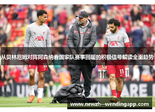 从贝林厄姆对阵阿森纳看国家队赛事回暖的积极信号解读全面趋势