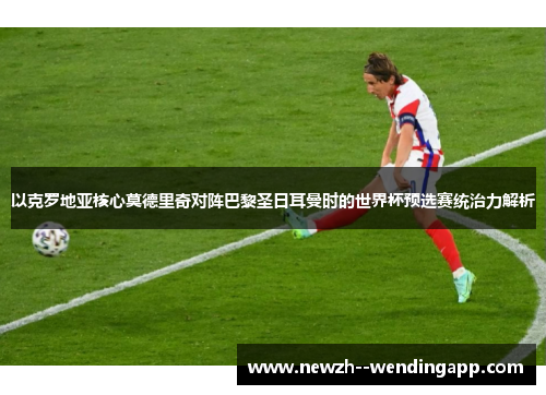 以克罗地亚核心莫德里奇对阵巴黎圣日耳曼时的世界杯预选赛统治力解析 以克罗地亚核心莫德里奇对阵巴黎圣日耳曼时的世界杯预选赛统治力解析