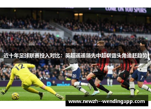 近十年足球联赛投入对比:英超遥遥领先中超崭露头角追赶趋势 近十年足球联赛投入对比:英超遥遥领先中超崭露头角追赶趋势