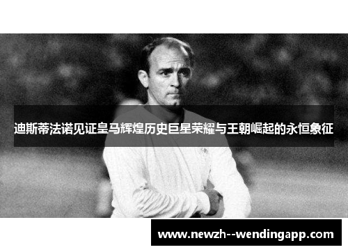 迪斯蒂法诺见证皇马辉煌历史巨星荣耀与王朝崛起的永恒象征 迪斯蒂法诺见证皇马辉煌历史巨星荣耀与王朝崛起的永恒象征