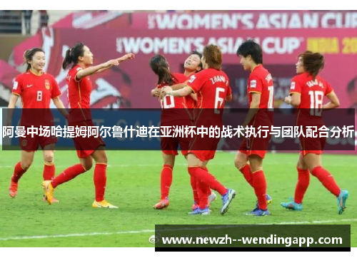 阿曼中场哈提姆阿尔鲁什迪在亚洲杯中的战术执行与团队配合分析