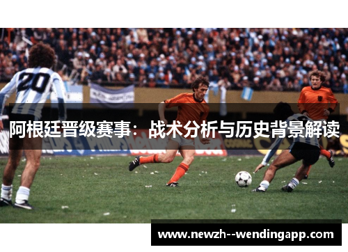 阿根廷晋级赛事:战术分析与历史背景解读 阿根廷晋级赛事:战术分析与历史背景解读