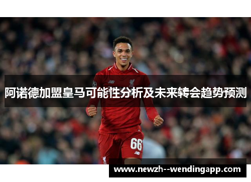 阿诺德加盟皇马可能性分析及未来转会趋势预测