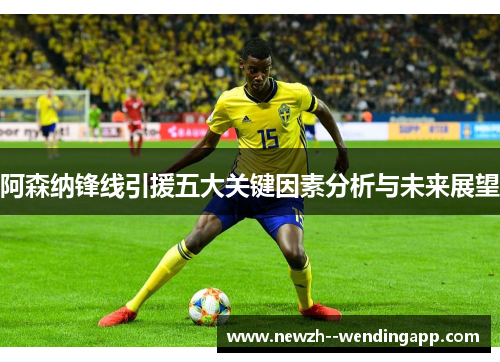 阿森纳锋线引援五大关键因素分析与未来展望 阿森纳锋线引援五大关键因素分析与未来展望