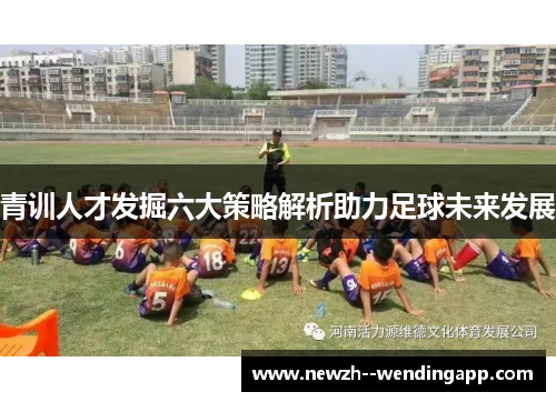 青训人才发掘六大策略解析助力足球未来发展
