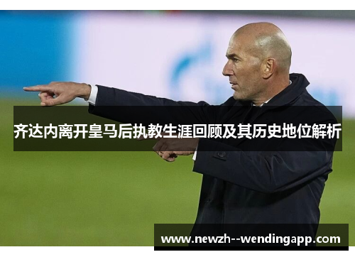 齐达内离开皇马后执教生涯回顾及其历史地位解析