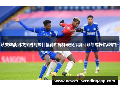 从关键战到决定时刻拉什福德世界杯表现深度回顾与成长轨迹解析