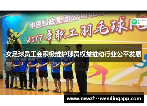 女足球员工会积极维护球员权益推动行业公平发展