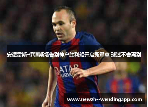 安德雷斯·伊涅斯塔告别神户胜利船开启新篇章 球迷不舍离别