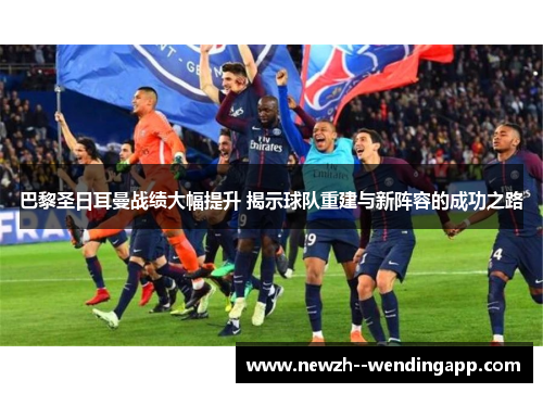 巴黎圣日耳曼战绩大幅提升 揭示球队重建与新阵容的成功之路