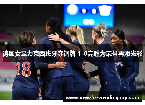 德国女足力克西班牙夺铜牌 1-0完胜为荣誉再添光彩 德国女足力克西班牙夺铜牌 1-0完胜为荣誉再添光彩