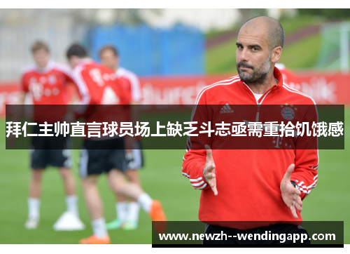 拜仁主帅直言球员场上缺乏斗志亟需重拾饥饿感 拜仁主帅直言球员场上缺乏斗志亟需重拾饥饿感