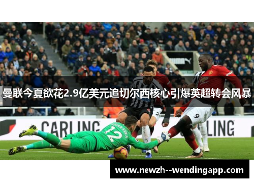 曼联今夏欲花2.9亿美元追切尔西核心引爆英超转会风暴 曼联今夏欲花2.9亿美元追切尔西核心引爆英超转会风暴