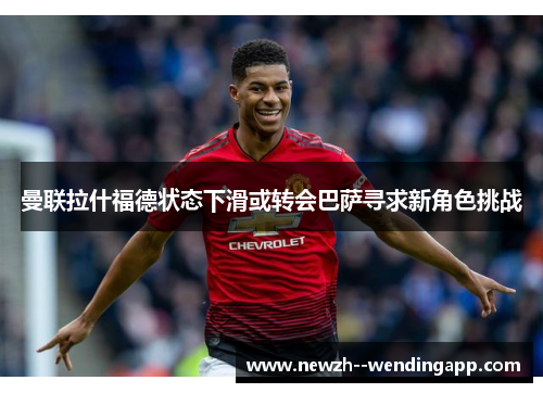 曼联拉什福德状态下滑或转会巴萨寻求新角色挑战