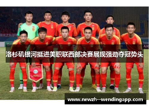 洛杉矶银河挺进美职联西部决赛展现强劲夺冠势头