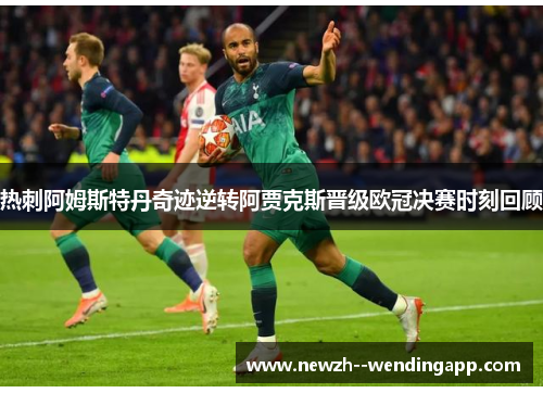 热刺阿姆斯特丹奇迹逆转阿贾克斯晋级欧冠决赛时刻回顾