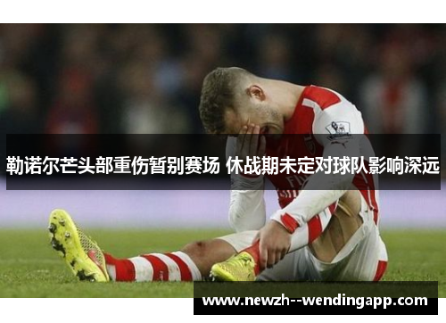 勒诺尔芒头部重伤暂别赛场 休战期未定对球队影响深远 勒诺尔芒头部重伤暂别赛场 休战期未定对球队影响深远