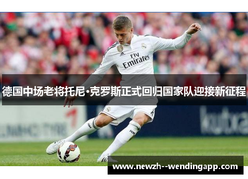 德国中场老将托尼·克罗斯正式回归国家队迎接新征程