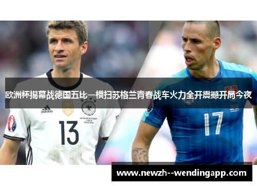 欧洲杯揭幕战德国五比一横扫苏格兰青春战车火力全开震撼开局今夜