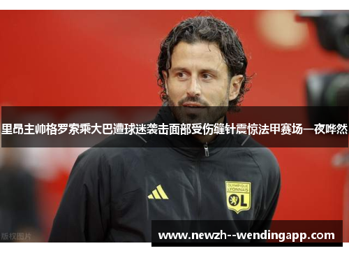 里昂主帅格罗索乘大巴遭球迷袭击面部受伤缝针震惊法甲赛场一夜哗然