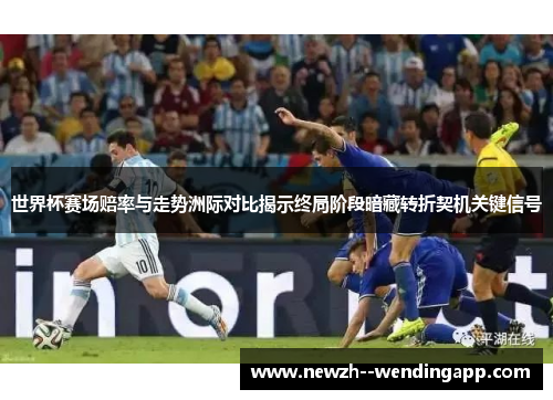 世界杯赛场赔率与走势洲际对比揭示终局阶段暗藏转折契机关键信号