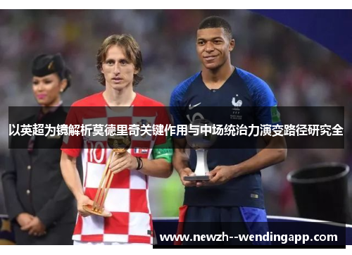 以英超为镜解析莫德里奇关键作用与中场统治力演变路径研究全