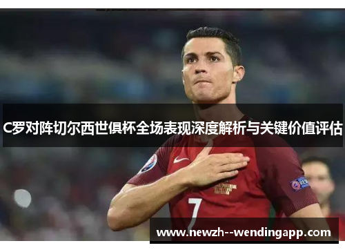C罗对阵切尔西世俱杯全场表现深度解析与关键价值评估