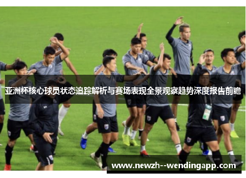 亚洲杯核心球员状态追踪解析与赛场表现全景观察趋势深度报告前瞻 亚洲杯核心球员状态追踪解析与赛场表现全景观察趋势深度报告前瞻