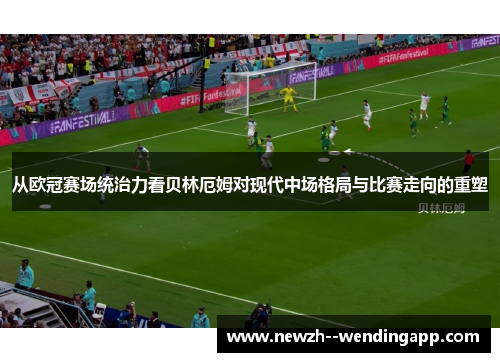 从欧冠赛场统治力看贝林厄姆对现代中场格局与比赛走向的重塑
