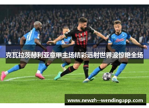 克瓦拉茨赫利亚意甲主场精彩远射世界波惊艳全场 克瓦拉茨赫利亚意甲主场精彩远射世界波惊艳全场