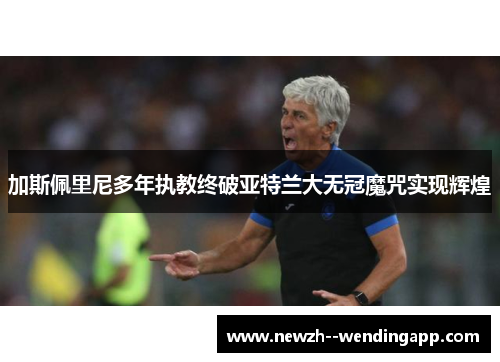 加斯佩里尼多年执教终破亚特兰大无冠魔咒实现辉煌 加斯佩里尼多年执教终破亚特兰大无冠魔咒实现辉煌