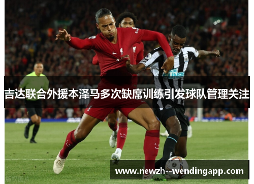 吉达联合外援本泽马多次缺席训练引发球队管理关注