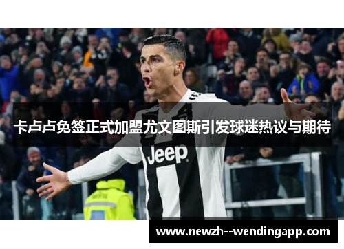卡卢卢免签正式加盟尤文图斯引发球迷热议与期待 卡卢卢免签正式加盟尤文图斯引发球迷热议与期待