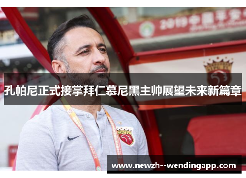 孔帕尼正式接掌拜仁慕尼黑主帅展望未来新篇章 孔帕尼正式接掌拜仁慕尼黑主帅展望未来新篇章