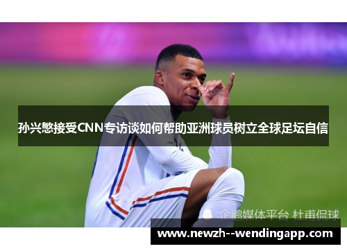 孙兴慜接受CNN专访谈如何帮助亚洲球员树立全球足坛自信 孙兴慜接受CNN专访谈如何帮助亚洲球员树立全球足坛自信