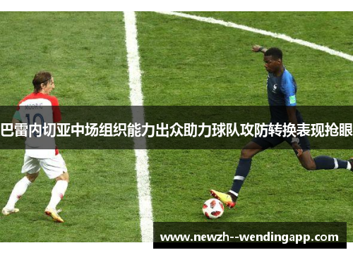 巴雷内切亚中场组织能力出众助力球队攻防转换表现抢眼 巴雷内切亚中场组织能力出众助力球队攻防转换表现抢眼