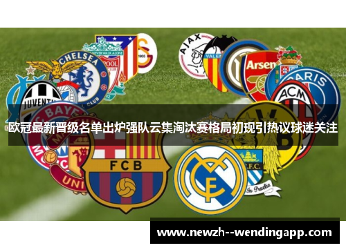 欧冠最新晋级名单出炉强队云集淘汰赛格局初现引热议球迷关注