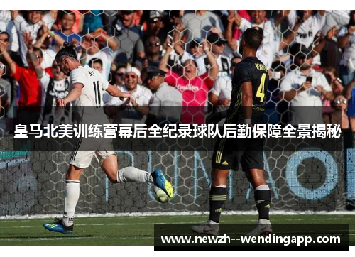 皇马北美训练营幕后全纪录球队后勤保障全景揭秘 皇马北美训练营幕后全纪录球队后勤保障全景揭秘