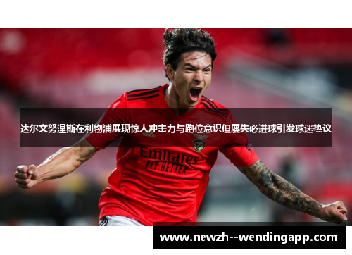 达尔文努涅斯在利物浦展现惊人冲击力与跑位意识但屡失必进球引发球迷热议