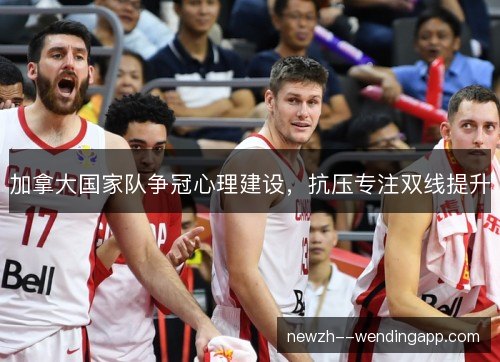 加拿大国家队争冠心理建设,抗压专注双线提升 加拿大国家队争冠心理建设,抗压专注双线提升
