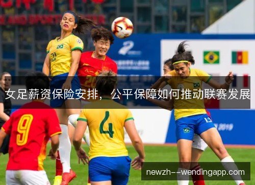 女足薪资保险安排,公平保障如何推动联赛发展 女足薪资保险安排,公平保障如何推动联赛发展