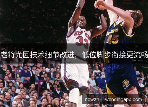 老将尤因技术细节改进,低位脚步衔接更流畅 老将尤因技术细节改进,低位脚步衔接更流畅