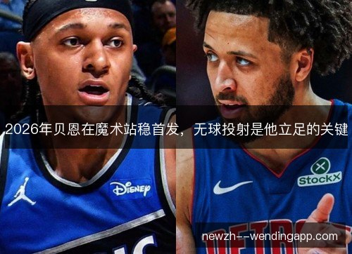 2026年贝恩在魔术站稳首发，无球投射是他立足的关键